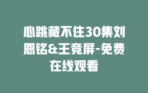 心跳藏不住30集刘恩铭&王竞屏-免费在线观看