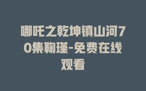 哪吒之乾坤镇山河70集鞠瑾-免费在线观看