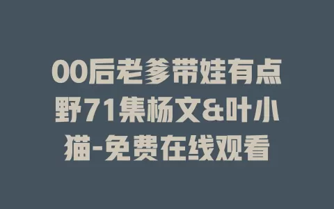 00后老爹带娃有点野71集杨文&叶小猫-免费在线观看