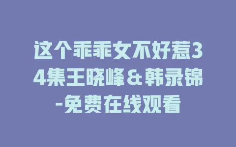 这个乖乖女不好惹34集王晓峰＆韩录锦-免费在线观看