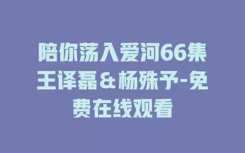 陪你荡入爱河66集王译磊＆杨殊予-免费在线观看