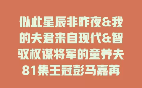 似此星辰非昨夜&我的夫君来自现代&智驭权谋将军的童养夫81集王冠彭马嘉苒-免费在线观看