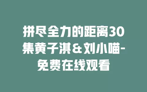 拼尽全力的距离30集黄子淇＆刘小喵-免费在线观看