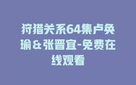 狩猎关系64集卢奂瑜＆张晋宜-免费在线观看