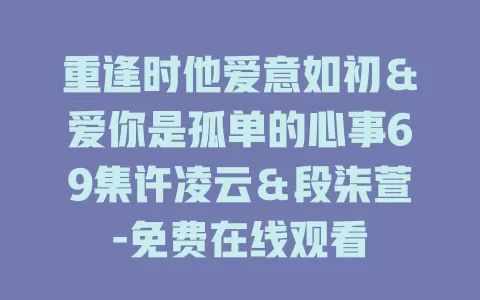 重逢时他爱意如初＆爱你是孤单的心事69集许凌云＆段柒萱-免费在线观看