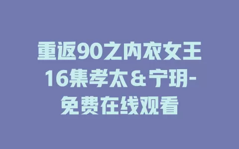 重返90之内衣女王16集孝太＆宁玥-免费在线观看