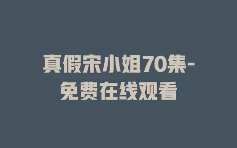 真假宋小姐70集-免费在线观看