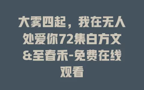 大雾四起，我在无人处爱你72集白方文&至春禾-免费在线观看