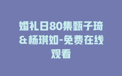 婚礼日80集甄子琦＆杨琪如-免费在线观看