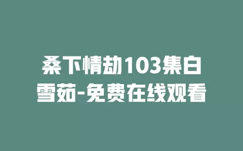 桑下情劫103集白雪茹-免费在线观看