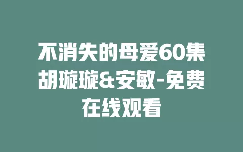 不消失的母爱60集胡璇璇&安敏-免费在线观看