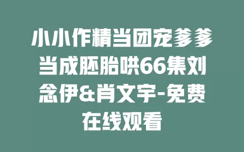 小小作精当团宠爹爹当成胚胎哄66集刘念伊&肖文宇-免费在线观看