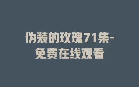 伪装的玫瑰71集-免费在线观看