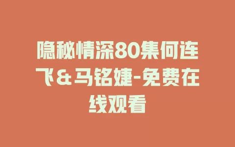 隐秘情深80集何连飞＆马铭婕-免费在线观看
