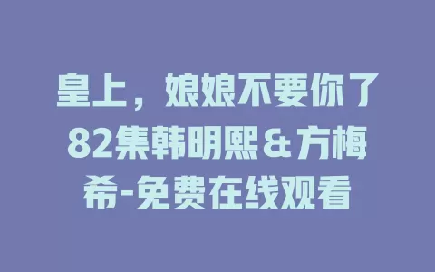 皇上，娘娘不要你了82集韩明熙＆方梅希-免费在线观看