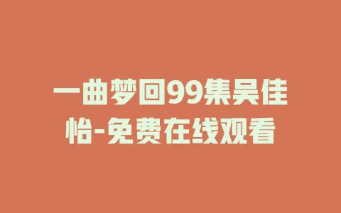 一曲梦回99集吴佳怡-免费在线观看
