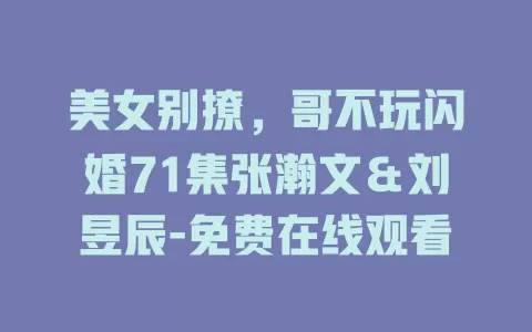 美女别撩，哥不玩闪婚71集张瀚文＆刘昱辰-免费在线观看