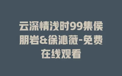 云深情浅时99集侯朋岩&徐沁薇-免费在线观看