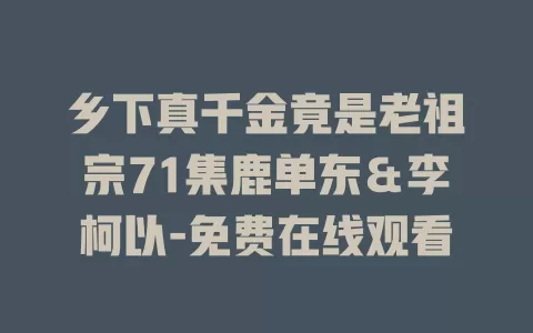 乡下真千金竟是老祖宗71集鹿单东＆李柯以-免费在线观看