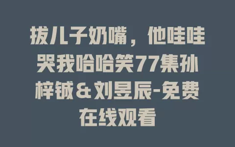 拔儿子奶嘴，他哇哇哭我哈哈笑77集孙梓铖＆刘昱辰-免费在线观看
