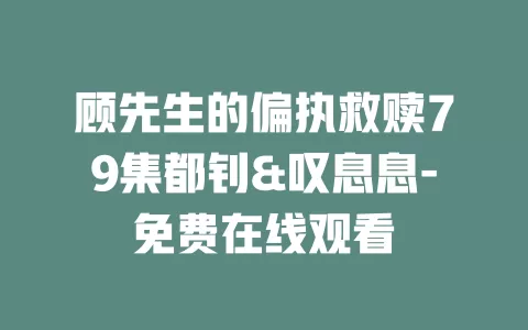 顾先生的偏执救赎79集都钊&叹息息-免费在线观看