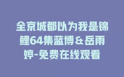 全京城都以为我是锦鲤64集蓝博＆岳雨婷-免费在线观看