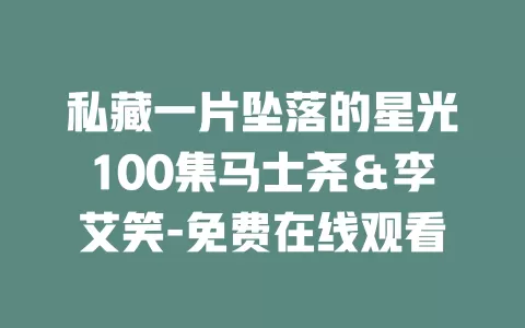 私藏一片坠落的星光100集马士尧＆李艾笑-免费在线观看