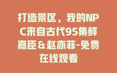 打造景区，我的NPC来自古代95集鲜嘉臣＆赵亦菲-免费在线观看