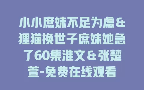 小小庶妹不足为虑＆狸猫换世子庶妹她急了60集淮文＆张楚萱-免费在线观看