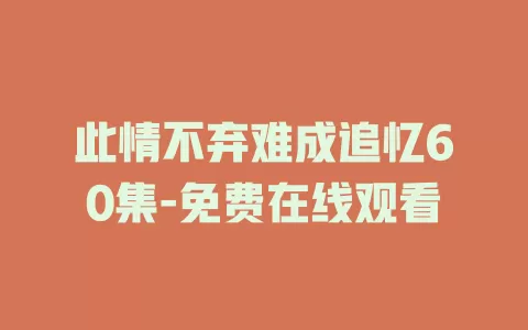 此情不弃难成追忆60集-免费在线观看