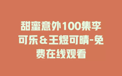 甜蜜意外100集李可乐＆王煜可晴-免费在线观看