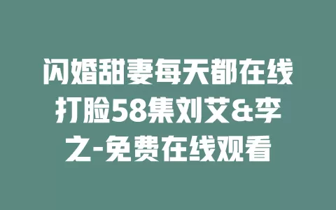 闪婚甜妻每天都在线打脸58集刘艾&李之-免费在线观看