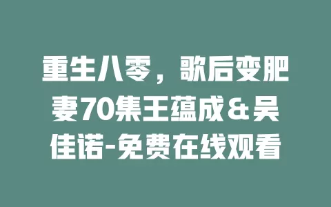 重生八零，歌后变肥妻70集王蕴成＆吴佳诺-免费在线观看