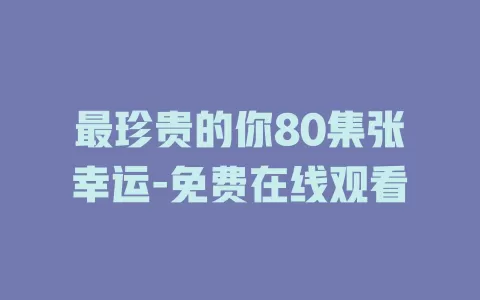 最珍贵的你80集张幸运-免费在线观看