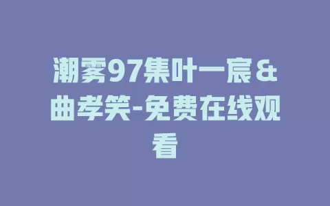 潮雾97集叶一宸＆曲孝笑-免费在线观看