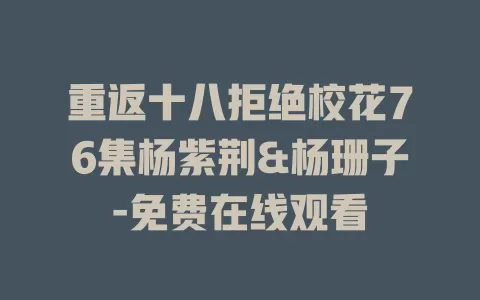 重返十八拒绝校花76集杨紫荆&杨珊子-免费在线观看