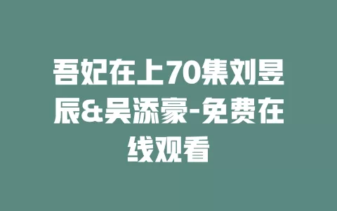 吾妃在上70集刘昱辰&吴添豪-免费在线观看