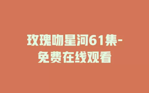 玫瑰吻星河61集-免费在线观看