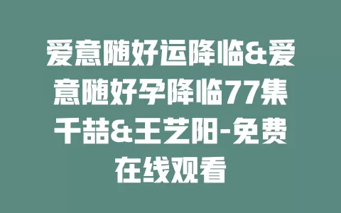 爱意随好运降临&爱意随好孕降临77集千喆&王艺阳-免费在线观看