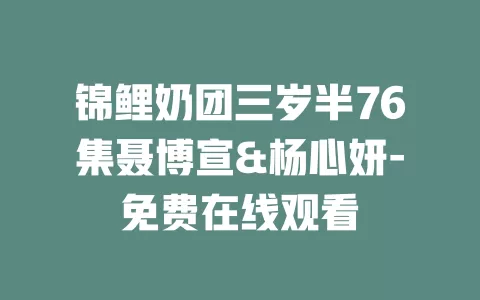 锦鲤奶团三岁半76集聂博宣&杨心妍-免费在线观看