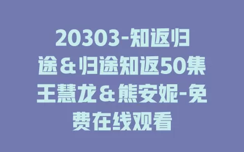 20303-知返归途＆归途知返50集王慧龙＆熊安妮-免费在线观看