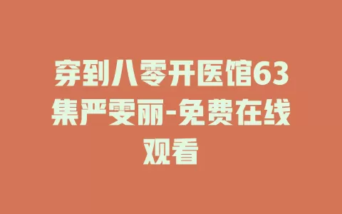 穿到八零开医馆63集严雯丽-免费在线观看