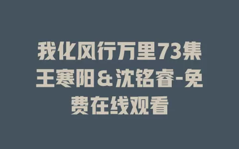 我化风行万里73集王寒阳＆沈铭睿-免费在线观看