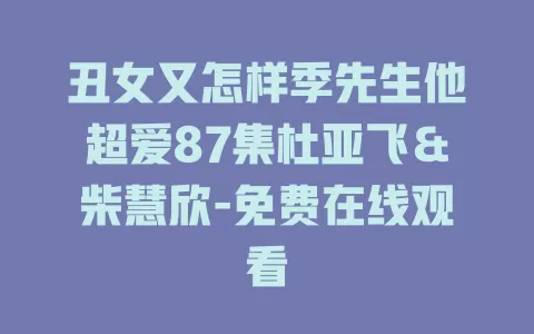 丑女又怎样季先生他超爱87集杜亚飞＆柴慧欣-免费在线观看