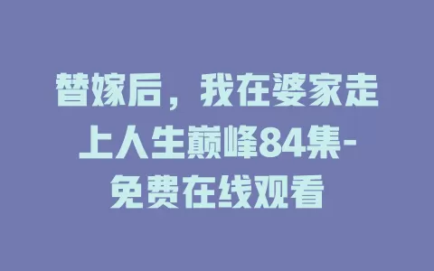 替嫁后，我在婆家走上人生巅峰84集-免费在线观看
