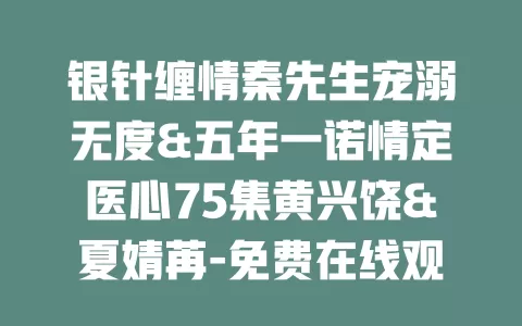 银针缠情秦先生宠溺无度&五年一诺情定医心75集黄兴饶&夏婧苒-免费在线观看