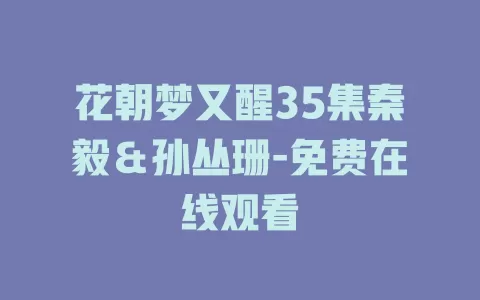 花朝梦又醒35集秦毅＆孙丛珊-免费在线观看
