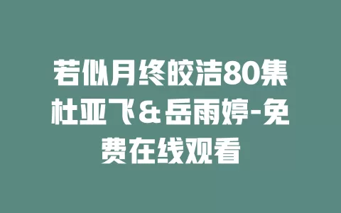 若似月终皎洁80集杜亚飞＆岳雨婷-免费在线观看