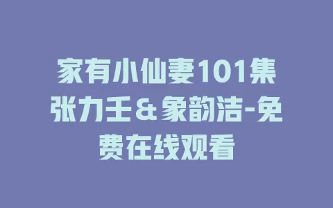 家有小仙妻101集张力壬＆象韵洁-免费在线观看