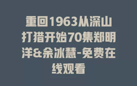 重回1963从深山打猎开始70集郑明洋&余冰慧-免费在线观看